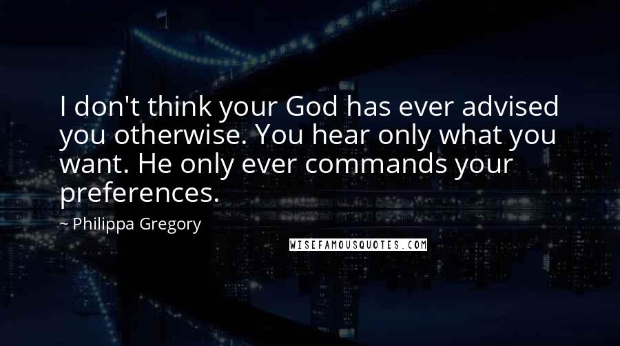 Philippa Gregory Quotes: I don't think your God has ever advised you otherwise. You hear only what you want. He only ever commands your preferences.