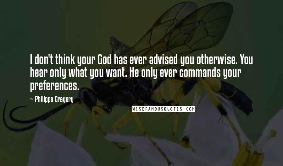 Philippa Gregory Quotes: I don't think your God has ever advised you otherwise. You hear only what you want. He only ever commands your preferences.