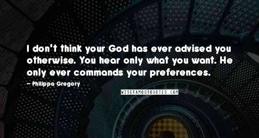 Philippa Gregory Quotes: I don't think your God has ever advised you otherwise. You hear only what you want. He only ever commands your preferences.