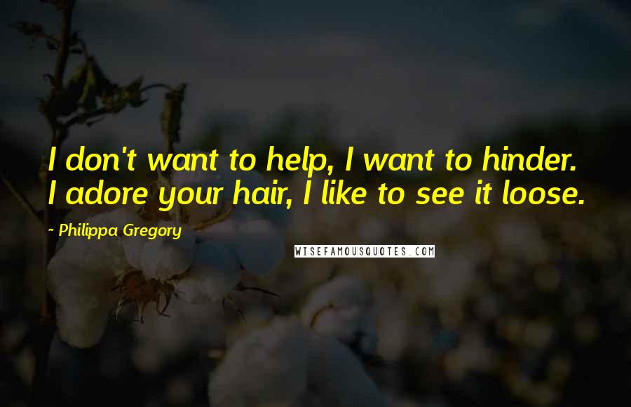 Philippa Gregory Quotes: I don't want to help, I want to hinder. I adore your hair, I like to see it loose.