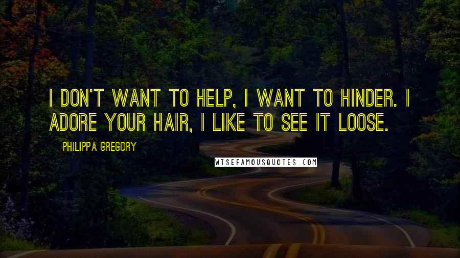 Philippa Gregory Quotes: I don't want to help, I want to hinder. I adore your hair, I like to see it loose.