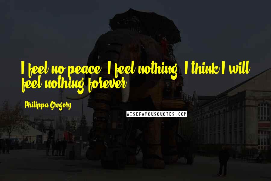 Philippa Gregory Quotes: I feel no peace, I feel nothing. I think I will feel nothing forever.