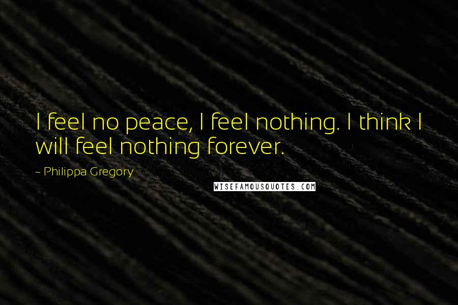 Philippa Gregory Quotes: I feel no peace, I feel nothing. I think I will feel nothing forever.