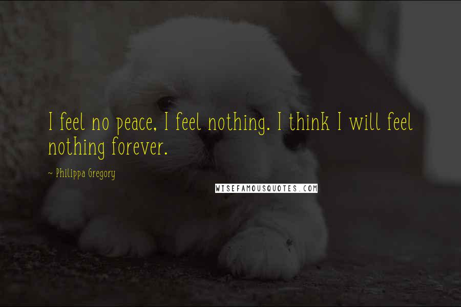 Philippa Gregory Quotes: I feel no peace, I feel nothing. I think I will feel nothing forever.