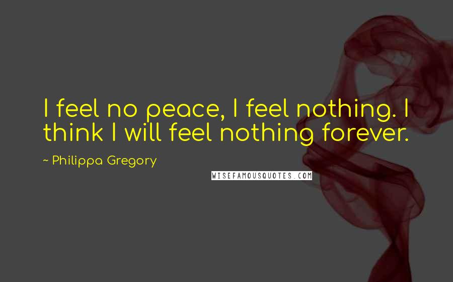 Philippa Gregory Quotes: I feel no peace, I feel nothing. I think I will feel nothing forever.