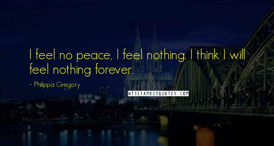 Philippa Gregory Quotes: I feel no peace, I feel nothing. I think I will feel nothing forever.