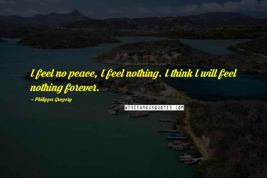 Philippa Gregory Quotes: I feel no peace, I feel nothing. I think I will feel nothing forever.