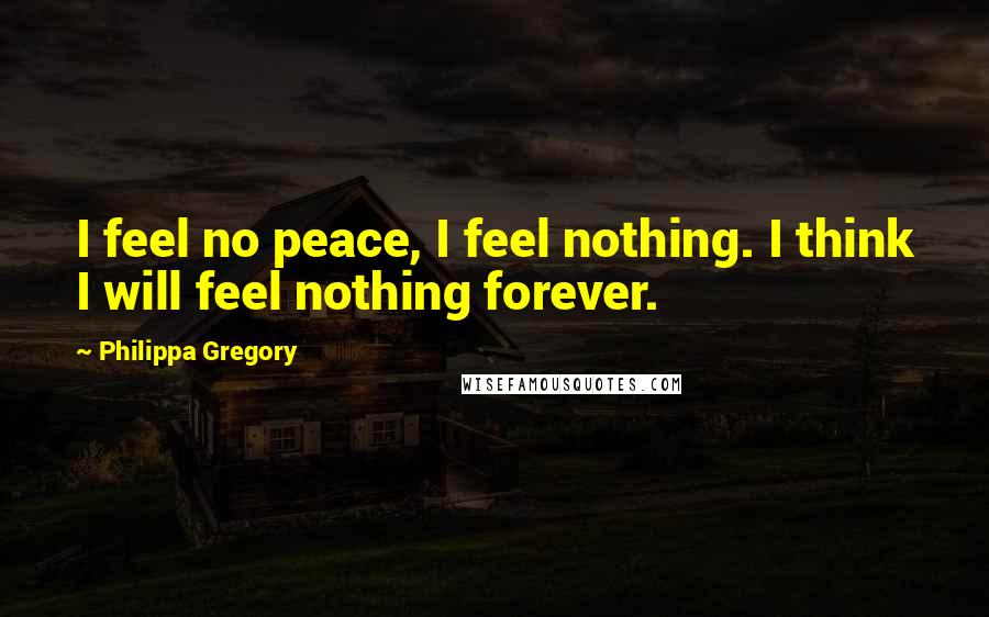 Philippa Gregory Quotes: I feel no peace, I feel nothing. I think I will feel nothing forever.