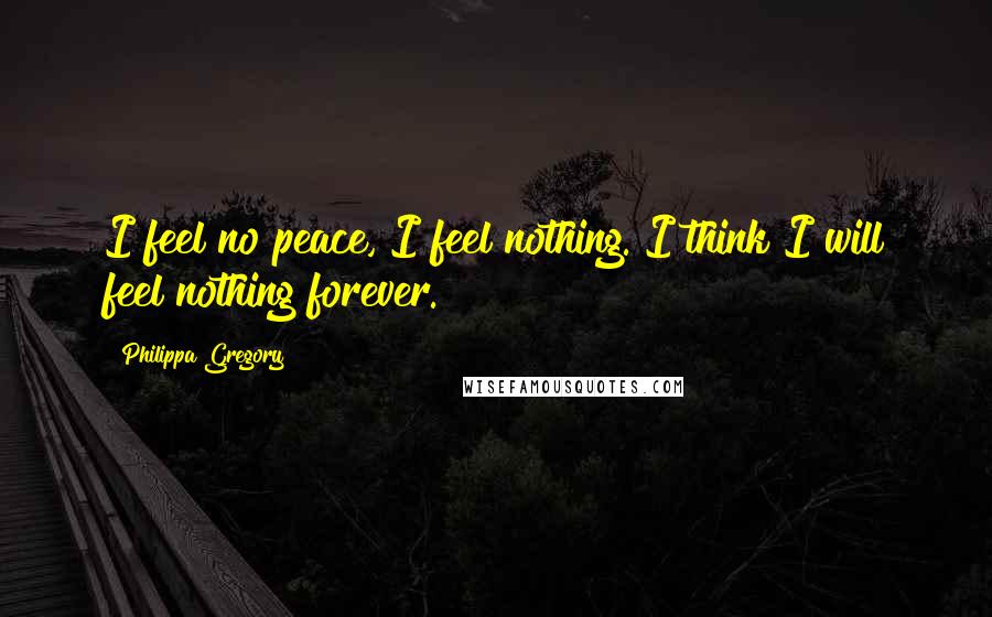 Philippa Gregory Quotes: I feel no peace, I feel nothing. I think I will feel nothing forever.