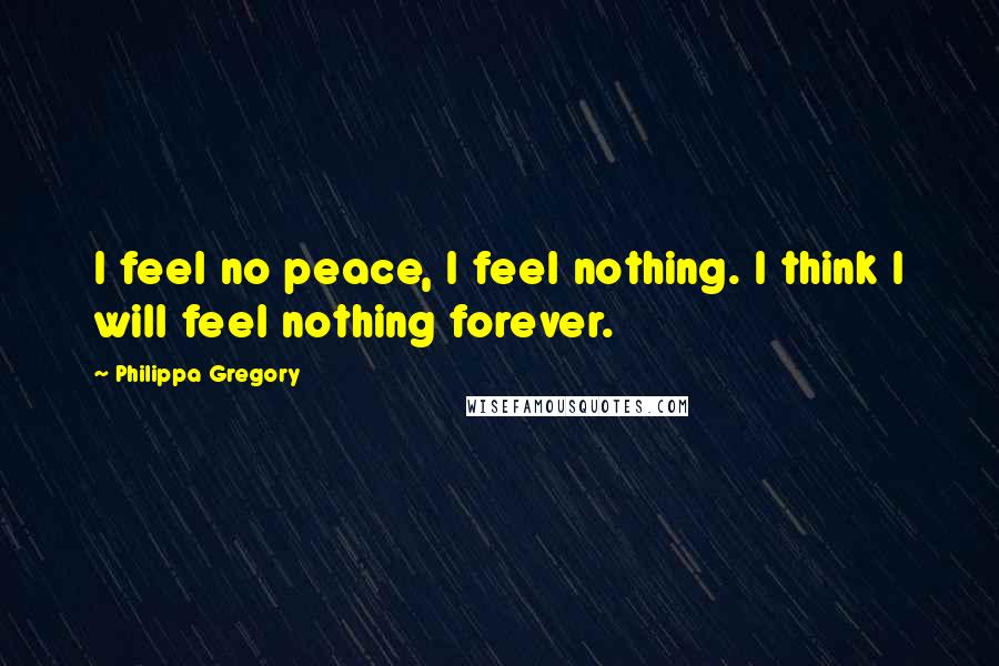 Philippa Gregory Quotes: I feel no peace, I feel nothing. I think I will feel nothing forever.