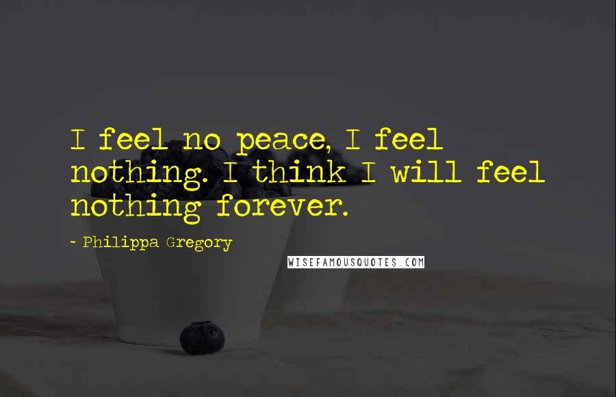 Philippa Gregory Quotes: I feel no peace, I feel nothing. I think I will feel nothing forever.