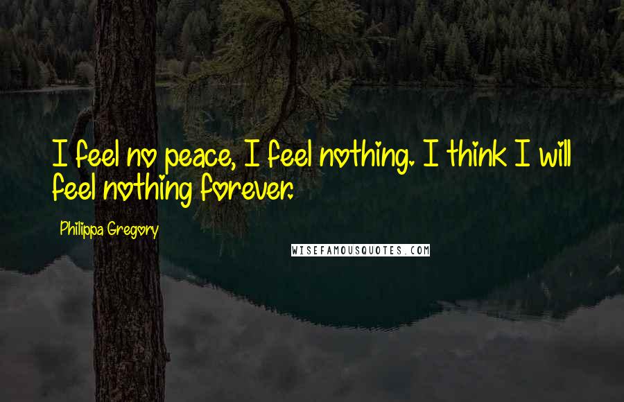 Philippa Gregory Quotes: I feel no peace, I feel nothing. I think I will feel nothing forever.
