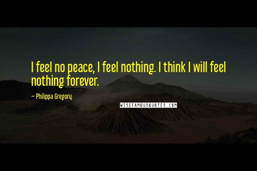 Philippa Gregory Quotes: I feel no peace, I feel nothing. I think I will feel nothing forever.