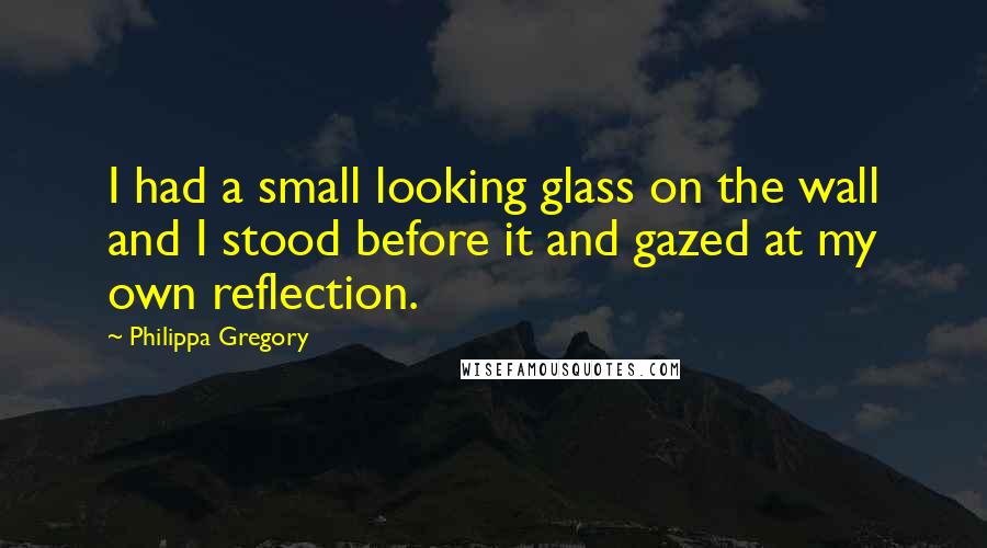 Philippa Gregory Quotes: I had a small looking glass on the wall and I stood before it and gazed at my own reflection.