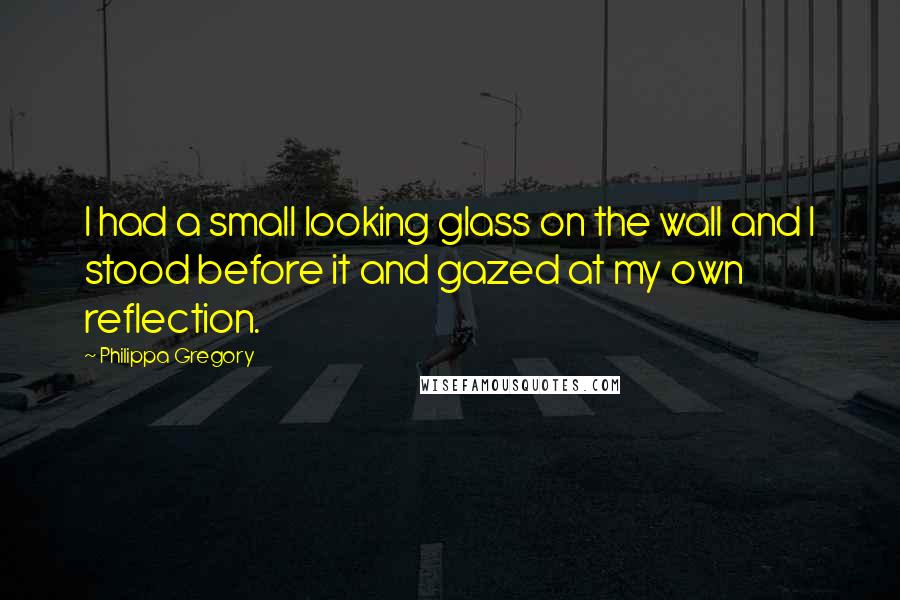 Philippa Gregory Quotes: I had a small looking glass on the wall and I stood before it and gazed at my own reflection.