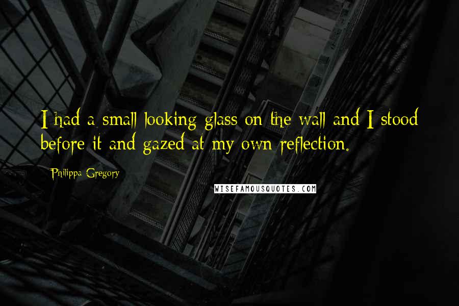 Philippa Gregory Quotes: I had a small looking glass on the wall and I stood before it and gazed at my own reflection.