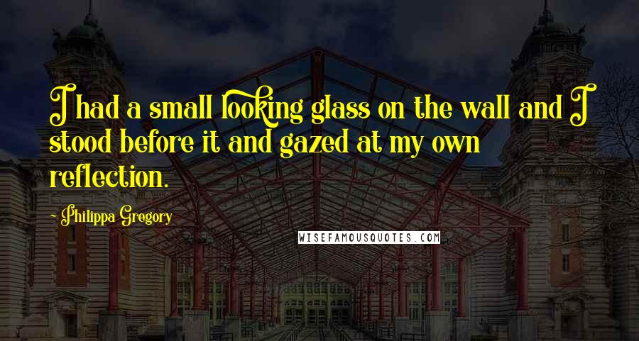 Philippa Gregory Quotes: I had a small looking glass on the wall and I stood before it and gazed at my own reflection.