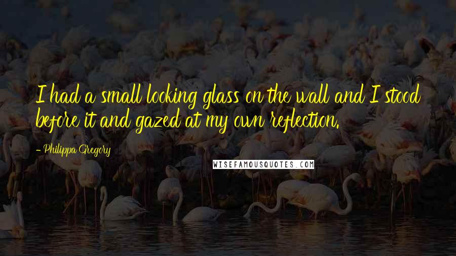 Philippa Gregory Quotes: I had a small looking glass on the wall and I stood before it and gazed at my own reflection.