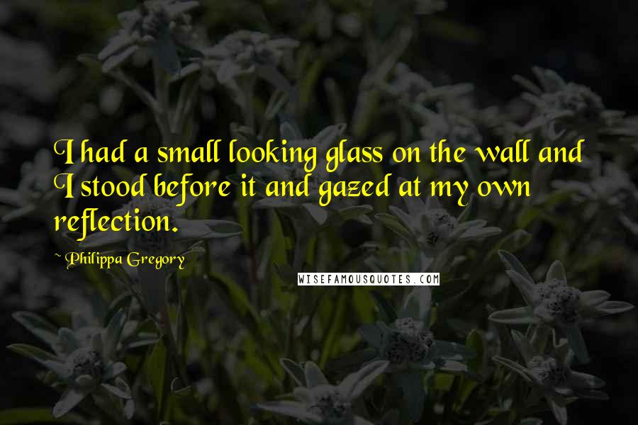 Philippa Gregory Quotes: I had a small looking glass on the wall and I stood before it and gazed at my own reflection.