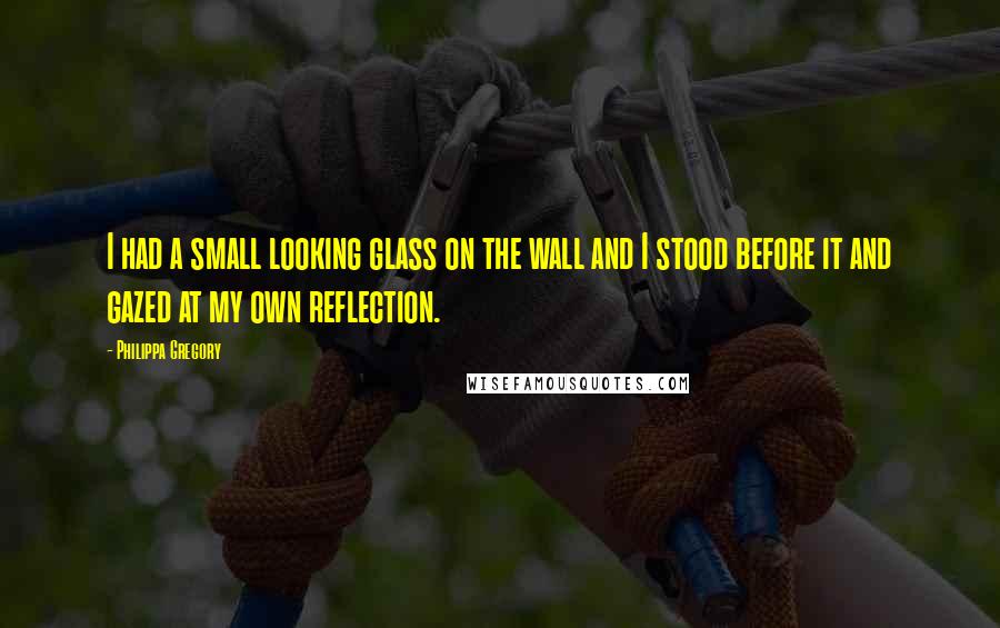 Philippa Gregory Quotes: I had a small looking glass on the wall and I stood before it and gazed at my own reflection.