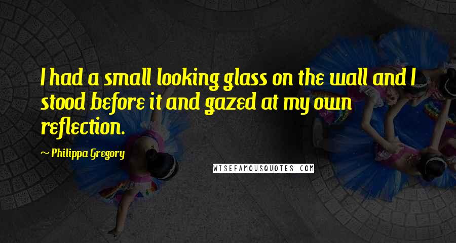 Philippa Gregory Quotes: I had a small looking glass on the wall and I stood before it and gazed at my own reflection.