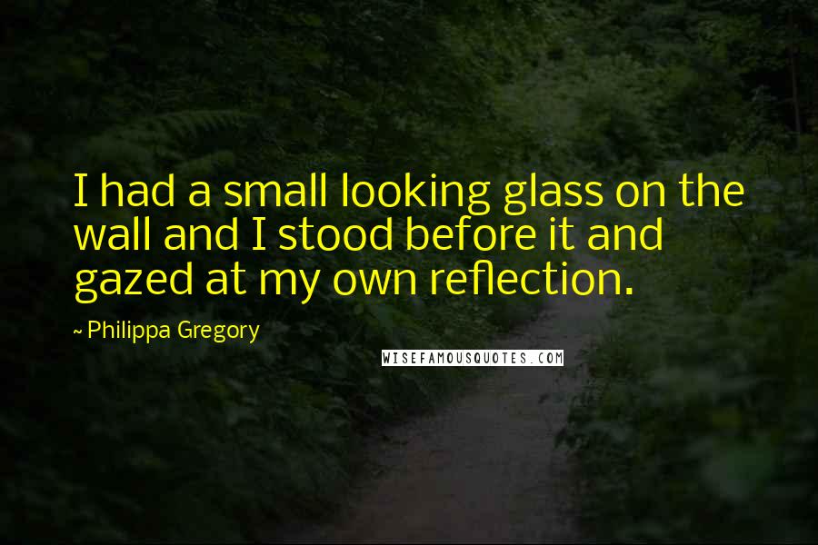 Philippa Gregory Quotes: I had a small looking glass on the wall and I stood before it and gazed at my own reflection.