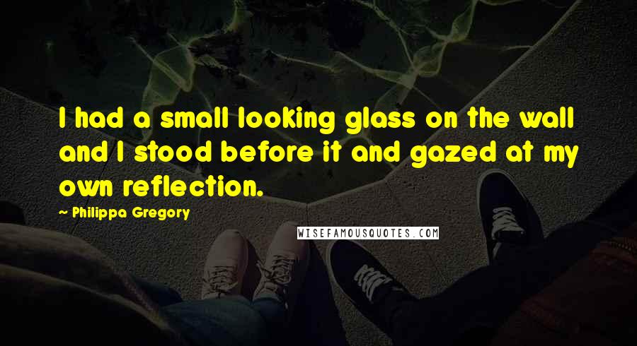 Philippa Gregory Quotes: I had a small looking glass on the wall and I stood before it and gazed at my own reflection.