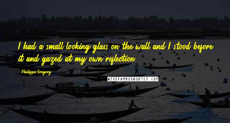 Philippa Gregory Quotes: I had a small looking glass on the wall and I stood before it and gazed at my own reflection.