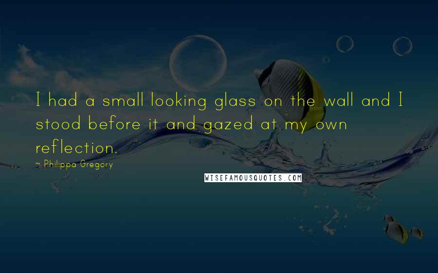 Philippa Gregory Quotes: I had a small looking glass on the wall and I stood before it and gazed at my own reflection.