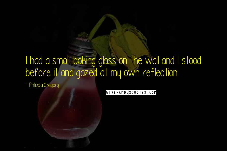 Philippa Gregory Quotes: I had a small looking glass on the wall and I stood before it and gazed at my own reflection.