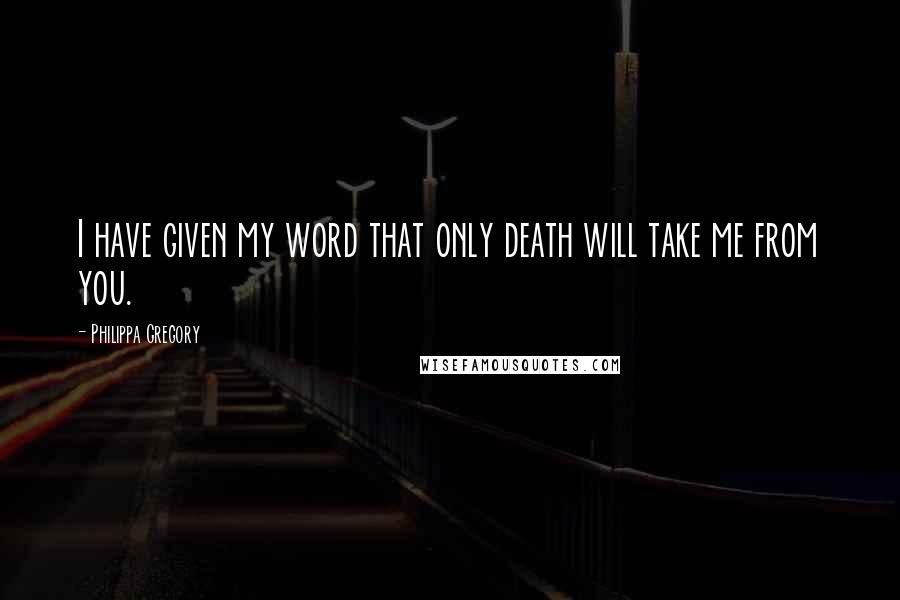 Philippa Gregory Quotes: I have given my word that only death will take me from you.