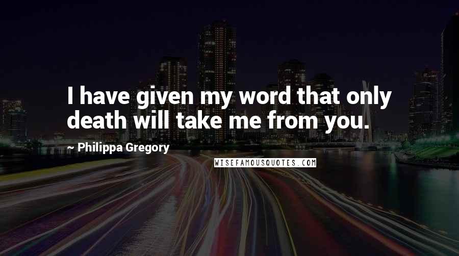 Philippa Gregory Quotes: I have given my word that only death will take me from you.
