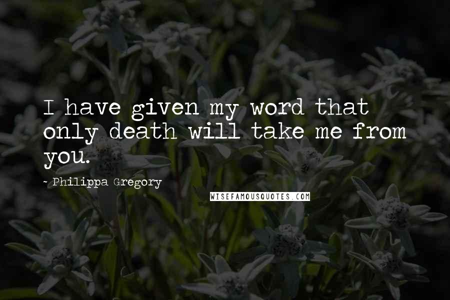 Philippa Gregory Quotes: I have given my word that only death will take me from you.