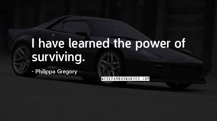 Philippa Gregory Quotes: I have learned the power of surviving.