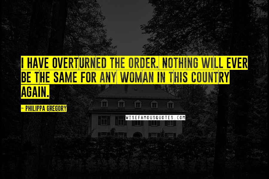 Philippa Gregory Quotes: I have overturned the order. Nothing will ever be the same for any woman in this country again.