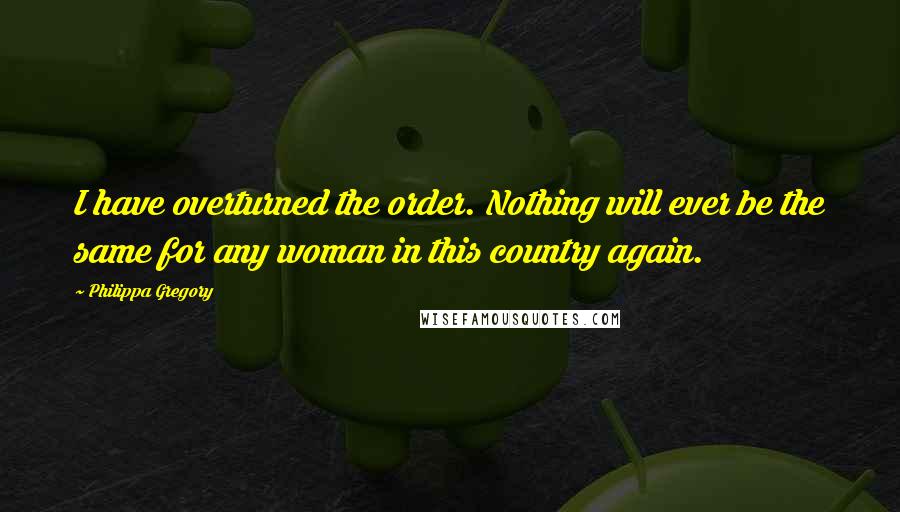 Philippa Gregory Quotes: I have overturned the order. Nothing will ever be the same for any woman in this country again.