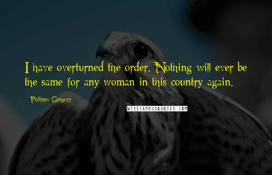 Philippa Gregory Quotes: I have overturned the order. Nothing will ever be the same for any woman in this country again.