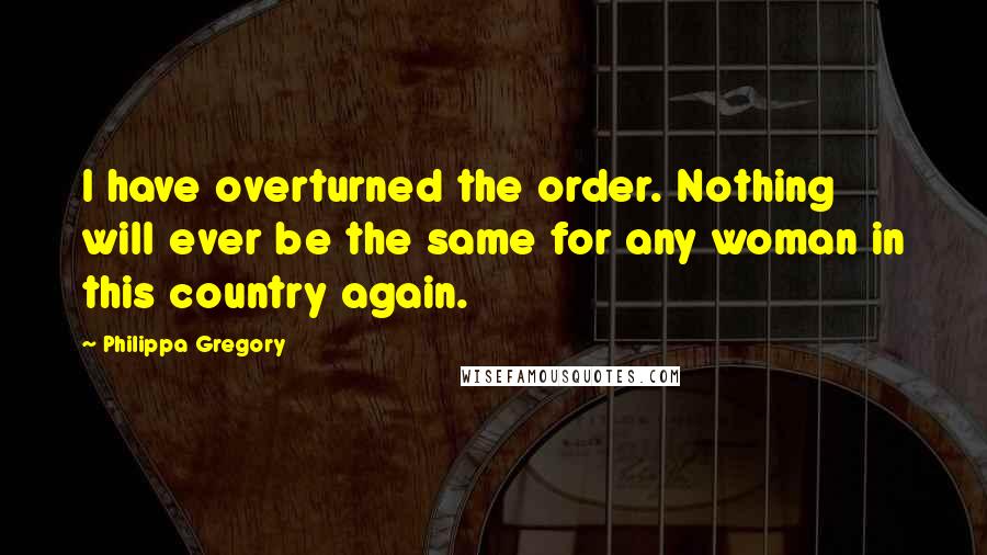 Philippa Gregory Quotes: I have overturned the order. Nothing will ever be the same for any woman in this country again.