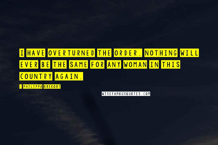 Philippa Gregory Quotes: I have overturned the order. Nothing will ever be the same for any woman in this country again.