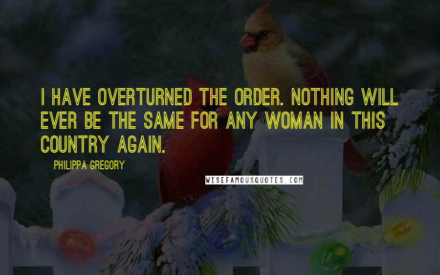 Philippa Gregory Quotes: I have overturned the order. Nothing will ever be the same for any woman in this country again.