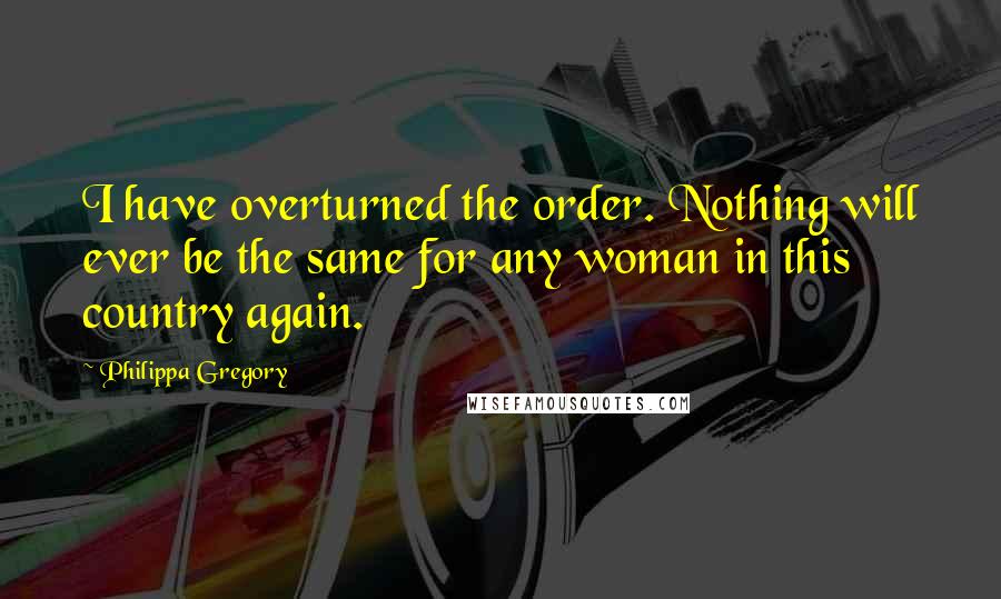 Philippa Gregory Quotes: I have overturned the order. Nothing will ever be the same for any woman in this country again.