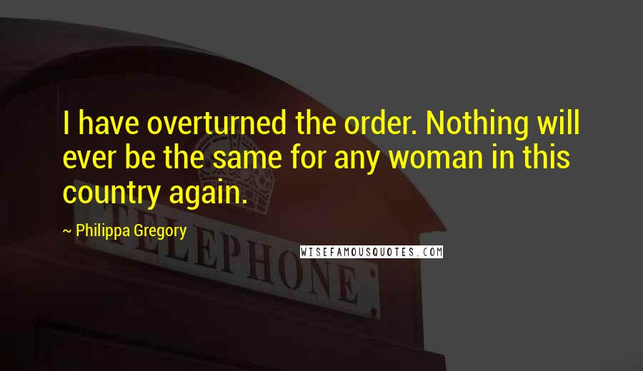 Philippa Gregory Quotes: I have overturned the order. Nothing will ever be the same for any woman in this country again.