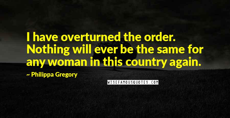 Philippa Gregory Quotes: I have overturned the order. Nothing will ever be the same for any woman in this country again.