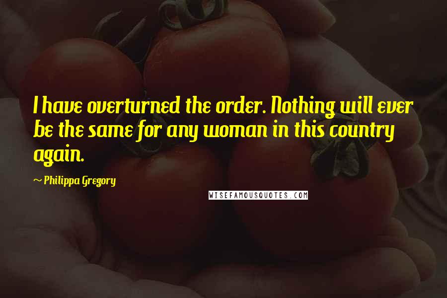 Philippa Gregory Quotes: I have overturned the order. Nothing will ever be the same for any woman in this country again.