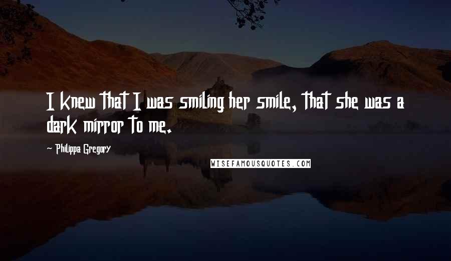 Philippa Gregory Quotes: I knew that I was smiling her smile, that she was a dark mirror to me.