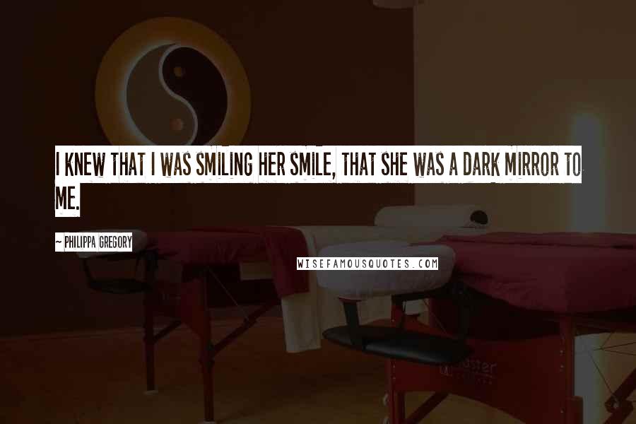 Philippa Gregory Quotes: I knew that I was smiling her smile, that she was a dark mirror to me.