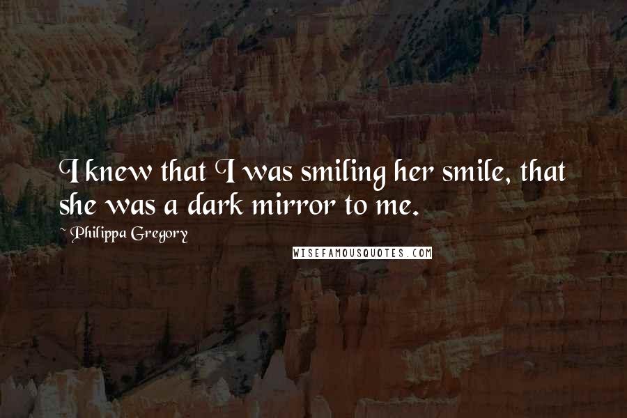 Philippa Gregory Quotes: I knew that I was smiling her smile, that she was a dark mirror to me.