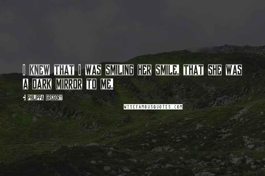 Philippa Gregory Quotes: I knew that I was smiling her smile, that she was a dark mirror to me.