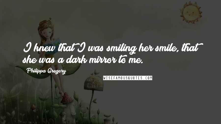 Philippa Gregory Quotes: I knew that I was smiling her smile, that she was a dark mirror to me.