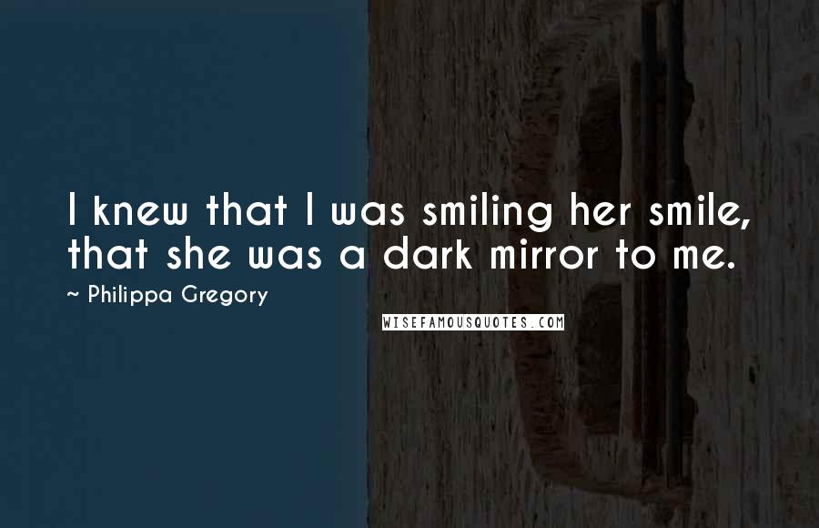 Philippa Gregory Quotes: I knew that I was smiling her smile, that she was a dark mirror to me.